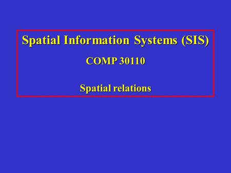Spatial Information Systems (SIS) COMP 30110 Spatial relations.