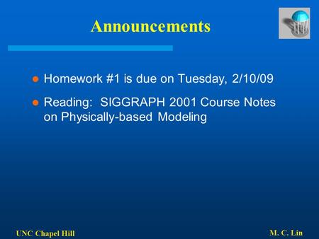 UNC Chapel Hill M. C. Lin Announcements Homework #1 is due on Tuesday, 2/10/09 Reading: SIGGRAPH 2001 Course Notes on Physically-based Modeling.