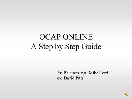 OCAP ONLINE A Step by Step Guide Raj Bhattacharya, Mike Reed, and David Pitts.