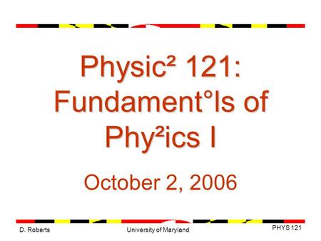 D. Roberts PHYS 121 University of Maryland Physic² 121: Fundament°ls of Phy²ics I October 2, 2006.