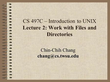 CS 497C – Introduction to UNIX Lecture 2: Work with Files and Directories Chin-Chih Chang