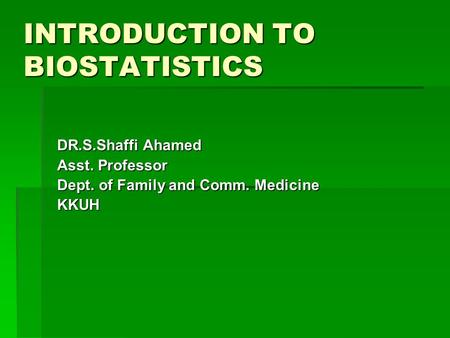 INTRODUCTION TO BIOSTATISTICS DR.S.Shaffi Ahamed Asst. Professor Dept. of Family and Comm. Medicine KKUH.