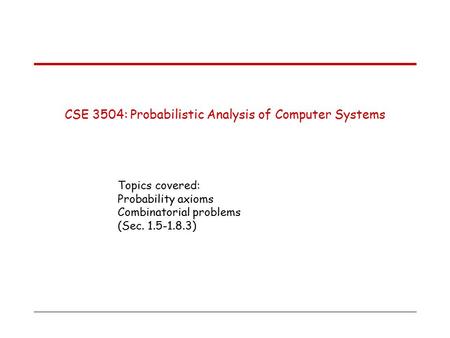 CSE 3504: Probabilistic Analysis of Computer Systems Topics covered: Probability axioms Combinatorial problems (Sec. 1.5-1.8.3)