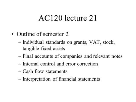AC120 lecture 21 Outline of semester 2 –Individual standards on grants, VAT, stock, tangible fixed assets –Final accounts of companies and relevant notes.