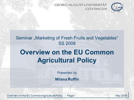 Overview on the EU Common Agricultural Policy - Page 1May 2008 Seminar „Marketing of Fresh Fruits and Vegetables“ SS 2008 Overview on the EU Common Agricultural.