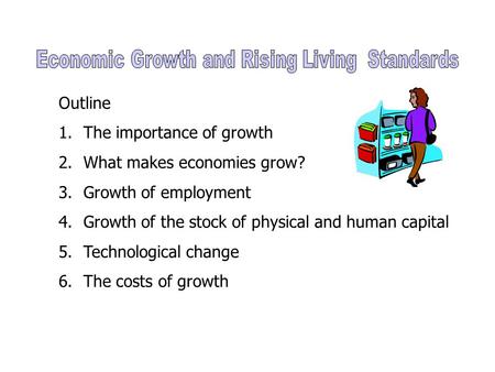 Outline 1.The importance of growth 2.What makes economies grow? 3.Growth of employment 4.Growth of the stock of physical and human capital 5.Technological.