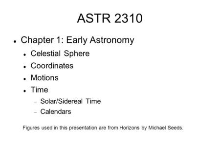 ASTR 2310 Chapter 1: Early Astronomy Celestial Sphere Coordinates Motions Time  Solar/Sidereal Time  Calendars Figures used in this presentation are.