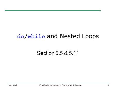 1 10/20/08CS150 Introduction to Computer Science 1 do/while and Nested Loops Section 5.5 & 5.11.