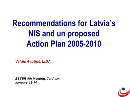 Recommendations for Latvia’s NIS and un proposed Action Plan 2005-2010 Valdis Avotiņš, LIDA ESTER 4th Meeting, Tel Aviv, January 12-14.
