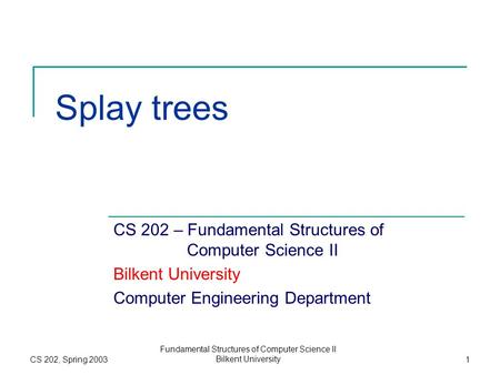 CS 202, Spring 2003 Fundamental Structures of Computer Science II Bilkent University1 Splay trees CS 202 – Fundamental Structures of Computer Science II.