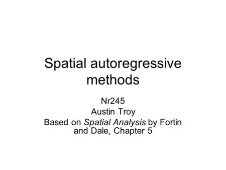 Spatial autoregressive methods Nr245 Austin Troy Based on Spatial Analysis by Fortin and Dale, Chapter 5.