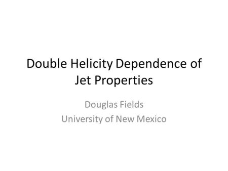Double Helicity Dependence of Jet Properties Douglas Fields University of New Mexico.