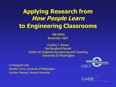 1 Applying Research from How People Learn to Engineering Classrooms INFORMS November 2007 Cynthia J. Atman Jim Borgford-Parnell Center for Engineering.