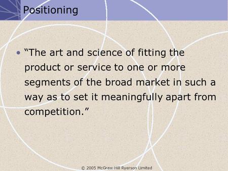 © 2005 McGraw-Hill Ryerson Limited Positioning “The art and science of fitting the product or service to one or more segments of the broad market in such.