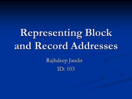 Representing Block and Record Addresses Rajhdeep Jandir ID: 103.
