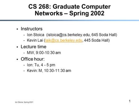 Ion Stoica, Spring 2001 1 CS 268: Graduate Computer Networks – Spring 2002  Instructors -Ion Stoica 645 Soda Hall) -Kevin Lai.
