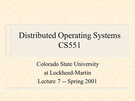 Distributed Operating Systems CS551 Colorado State University at Lockheed-Martin Lecture 7 -- Spring 2001.