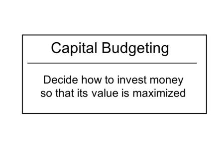 Capital Budgeting Decide how to invest money so that its value is maximized.