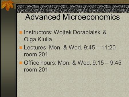 Advanced Microeconomics Instructors: Wojtek Dorabialski & Olga Kiuila Lectures: Mon. & Wed. 9:45 – 11:20 room 201 Office hours: Mon. & Wed. 9:15 – 9:45.