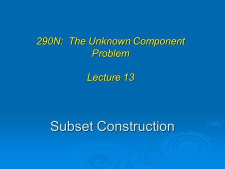 Subset Construction 290N: The Unknown Component Problem Lecture 13.