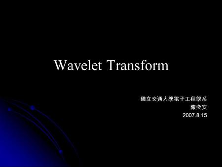 Wavelet Transform 國立交通大學電子工程學系 陳奕安 2007.8.15. Outline Comparison of Transformations Multiresolution Analysis Discrete Wavelet Transform Fast Wavelet Transform.