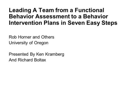 Leading A Team from a Functional Behavior Assessment to a Behavior Intervention Plans in Seven Easy Steps Rob Horner and Others University of Oregon Presented.