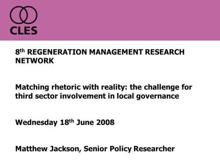 8 th REGENERATION MANAGEMENT RESEARCH NETWORK Matching rhetoric with reality: the challenge for third sector involvement in local governance Wednesday.