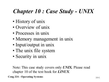 Ceng 334 - Operating Systems 10-1 Chapter 10 : Case Study - UNIX History of unix Overview of unix Processes in unix Memory management in unix Input/output.