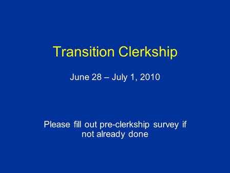 Transition Clerkship June 28 – July 1, 2010 Please fill out pre-clerkship survey if not already done.