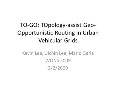 TO-GO: TOpology-assist Geo- Opportunistic Routing in Urban Vehicular Grids Kevin Lee, Uichin Lee, Mario Gerla WONS 2009 2/2/2009.