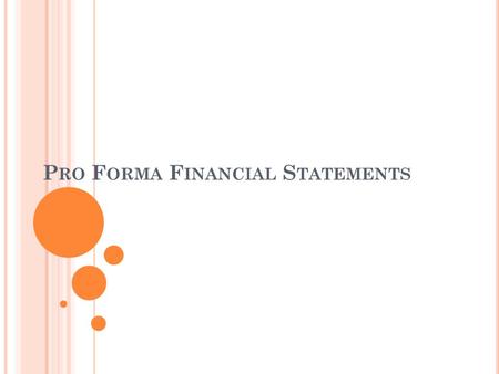 P RO F ORMA F INANCIAL S TATEMENTS. Projected or “future” financial statements. The idea is to write down a sequence of financial statements that represent.