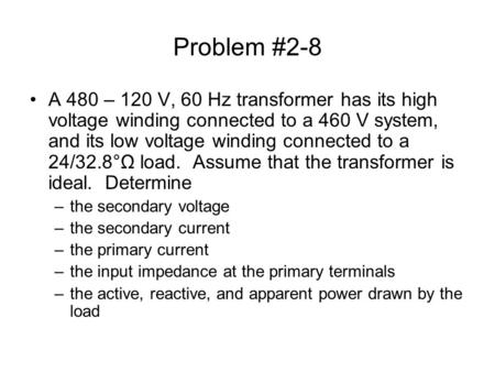 Problem #2-8 A 480 – 120 V, 60 Hz transformer has its high voltage winding connected to a 460 V system, and its low voltage winding connected to a 24/32.8°Ω.