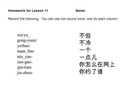 xia\yu_ gong-yuan/ yu\bao\ nuan_huo niu_yue- zao-gao- qiu-tian- jia-zhou- Homework for Lesson 11Name: Record the following. You can use two sound icons,