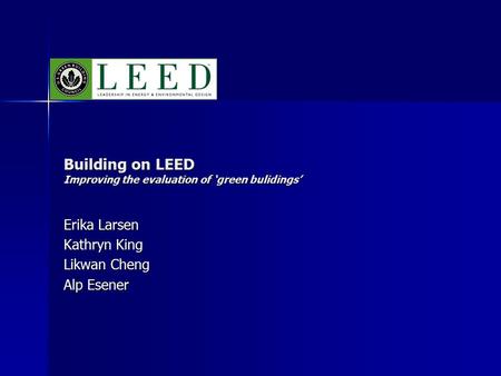 Building on LEED Improving the evaluation of ‘green bulidings’ Erika Larsen Kathryn King Likwan Cheng Alp Esener.
