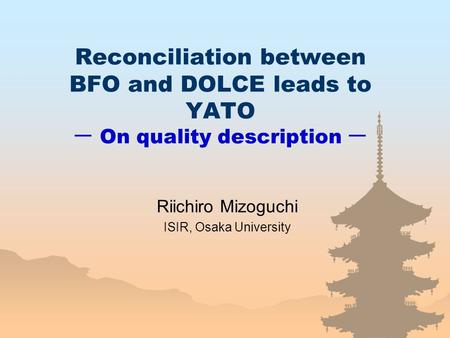 Reconciliation between BFO and DOLCE leads to YATO ー On quality description ー Riichiro Mizoguchi ISIR, Osaka University.