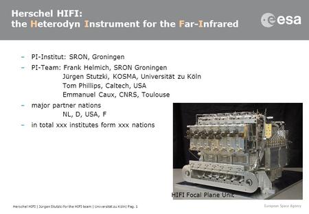 Herschel HIFI | Jürgen Stutzki for the HIFI team | Universität zu Köln| Pag. 1 Herschel HIFI: the Heterodyn Instrument for the Far-Infrared –PI-Institut: