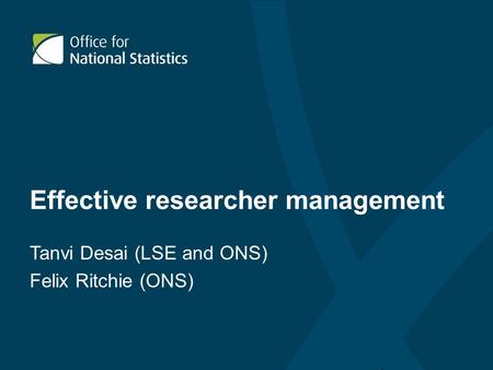 Effective researcher management Tanvi Desai (LSE and ONS) Felix Ritchie (ONS)