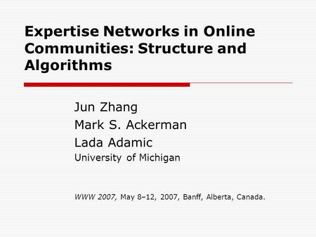 Expertise Networks in Online Communities: Structure and Algorithms Jun Zhang Mark S. Ackerman Lada Adamic University of Michigan WWW 2007, May 8–12, 2007,