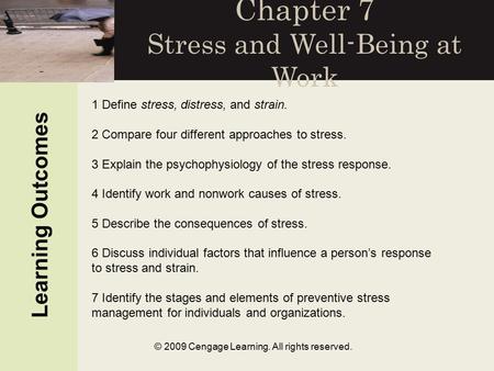 © 2009 Cengage Learning. All rights reserved. Chapter 7 Stress and Well-Being at Work Learning Outcomes 1 Define stress, distress, and strain. 2 Compare.