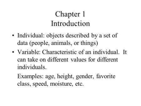 Chapter 1 Introduction Individual: objects described by a set of data (people, animals, or things) Variable: Characteristic of an individual. It can take.