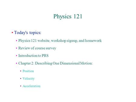 Physics 121 Today's topics: Physics 121 website, workshop signup, and homework Review of course survey Introduction to PRS Chapter 2: Describing One Dimensional.