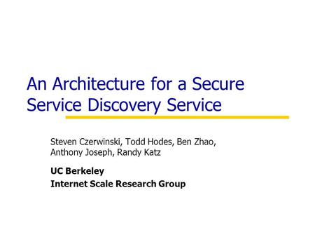 An Architecture for a Secure Service Discovery Service Steven Czerwinski, Todd Hodes, Ben Zhao, Anthony Joseph, Randy Katz UC Berkeley Internet Scale Research.