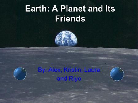 Earth: A Planet and Its Friends By: Alex, Kristin, Laura and Riyo.
