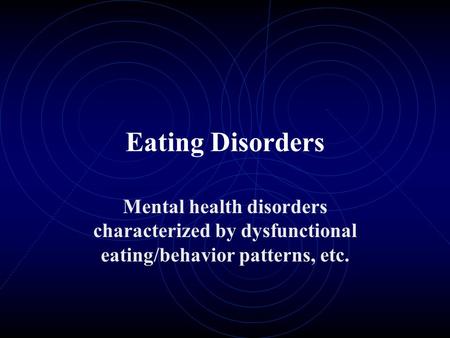 Eating Disorders Mental health disorders characterized by dysfunctional eating/behavior patterns, etc.