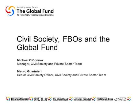 Civil Society, FBOs and the Global Fund Michael O’Connor Manager, Civil Society and Private Sector Team Mauro Guarinieri Senior Civil Society Officer,