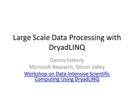 Large Scale Data Processing with DryadLINQ Dennis Fetterly Microsoft Research, Silicon Valley Workshop on Data-Intensive Scientific Computing Using DryadLINQ.
