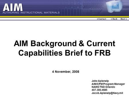 AIM Background & Current Capabilities Brief to FRB Jake Aplanalp AIM/CPM Program Manager NAWCTSD Orlando 407.380.4685 4 November,
