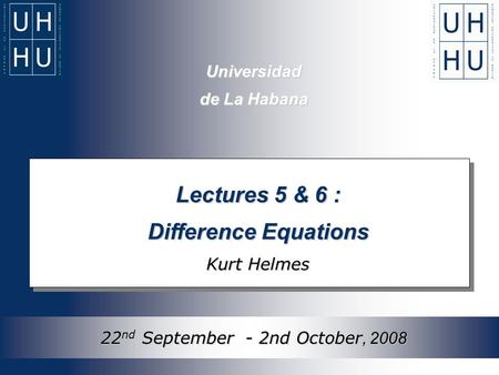 Universidad de La Habana Lectures 5 & 6 : Difference Equations Kurt Helmes 22 nd September - 2nd October, 2008.