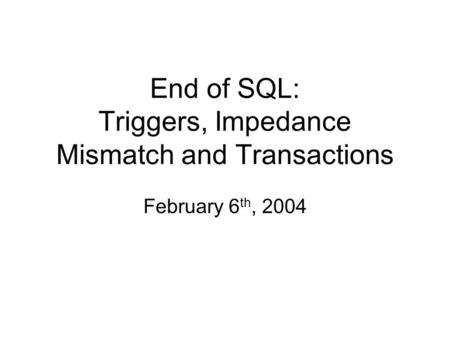 End of SQL: Triggers, Impedance Mismatch and Transactions February 6 th, 2004.