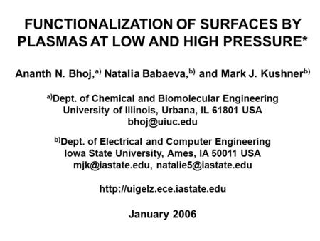FUNCTIONALIZATION OF SURFACES BY PLASMAS AT LOW AND HIGH PRESSURE* Ananth N. Bhoj, a) Natalia Babaeva, b) and Mark J. Kushner b) a) Dept. of Chemical and.